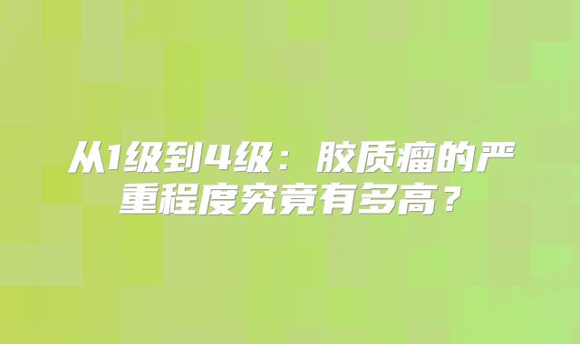 从1级到4级：胶质瘤的严重程度究竟有多高？