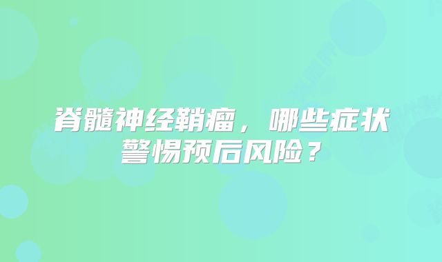 脊髓神经鞘瘤，哪些症状警惕预后风险？