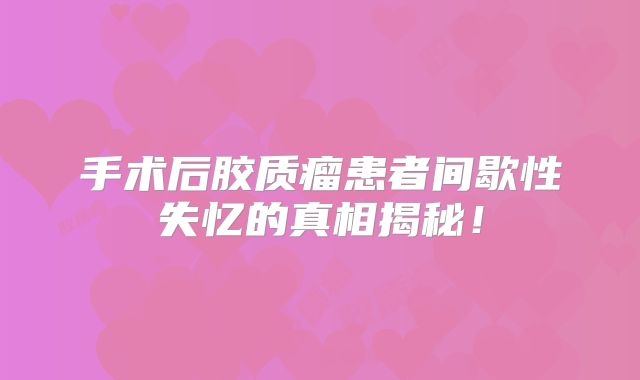 手术后胶质瘤患者间歇性失忆的真相揭秘！