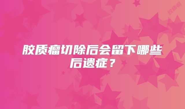 胶质瘤切除后会留下哪些后遗症？