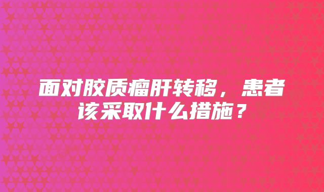 面对胶质瘤肝转移，患者该采取什么措施？