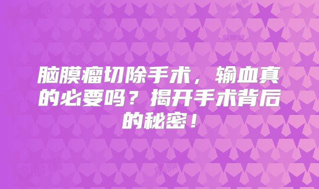 脑膜瘤切除手术，输血真的必要吗？揭开手术背后的秘密！