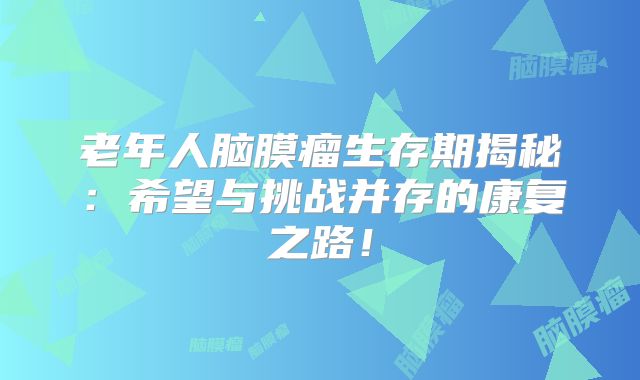 老年人脑膜瘤生存期揭秘：希望与挑战并存的康复之路！