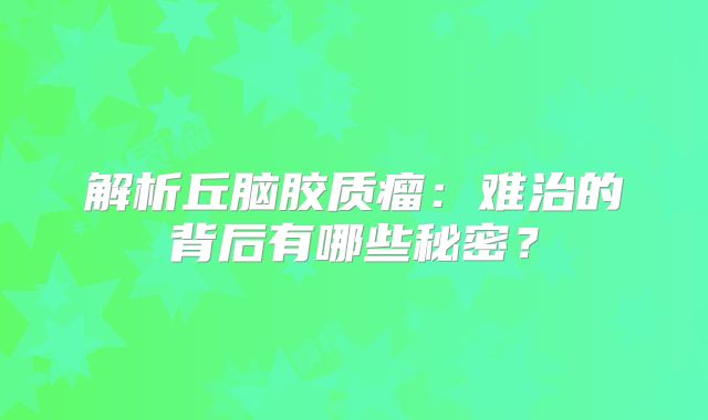 解析丘脑胶质瘤：难治的背后有哪些秘密？