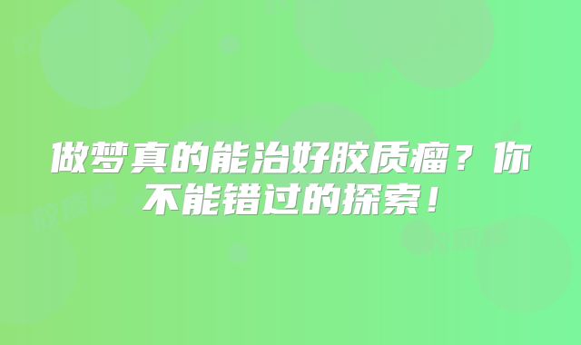 做梦真的能治好胶质瘤？你不能错过的探索！