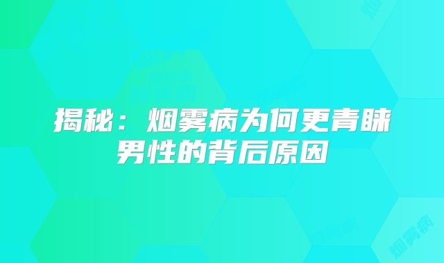 揭秘：烟雾病为何更青睐男性的背后原因