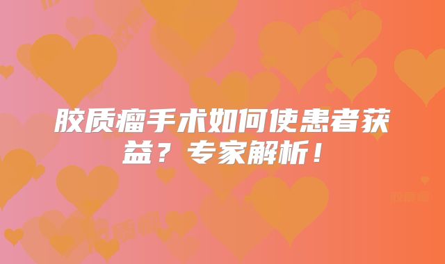 胶质瘤手术如何使患者获益？专家解析！