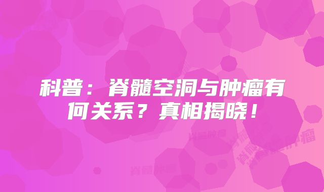 科普：脊髓空洞与肿瘤有何关系？真相揭晓！