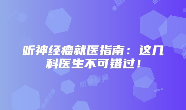 听神经瘤就医指南：这几科医生不可错过！