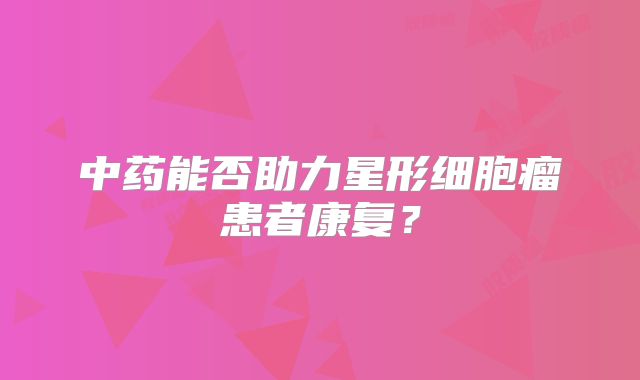 中药能否助力星形细胞瘤患者康复？