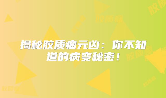 揭秘胶质瘤元凶：你不知道的病变秘密！