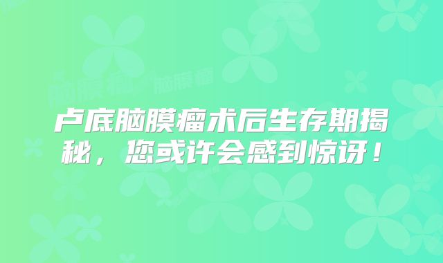 卢底脑膜瘤术后生存期揭秘，您或许会感到惊讶！