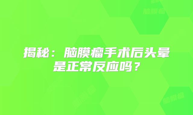 揭秘：脑膜瘤手术后头晕是正常反应吗？