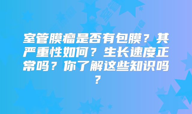 室管膜瘤是否有包膜？其严重性如何？生长速度正常吗？你了解这些知识吗？
