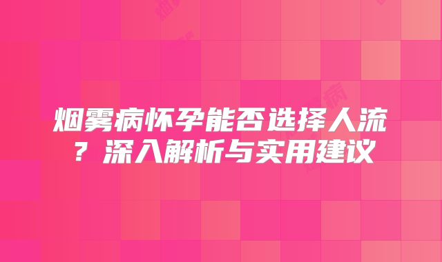烟雾病怀孕能否选择人流？深入解析与实用建议