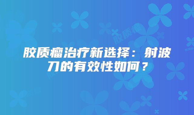 胶质瘤治疗新选择：射波刀的有效性如何？
