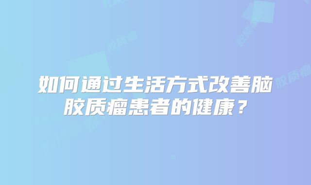 如何通过生活方式改善脑胶质瘤患者的健康？
