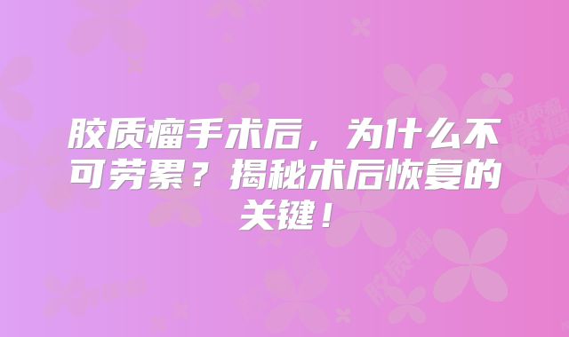 胶质瘤手术后，为什么不可劳累？揭秘术后恢复的关键！
