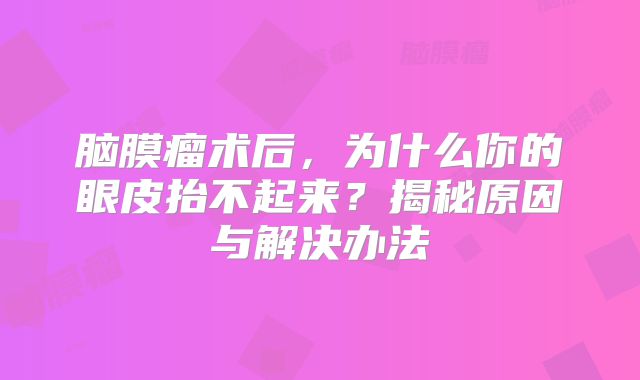 脑膜瘤术后，为什么你的眼皮抬不起来？揭秘原因与解决办法