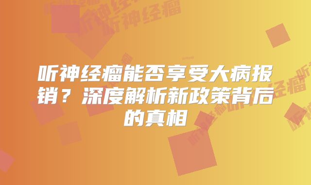 听神经瘤能否享受大病报销？深度解析新政策背后的真相