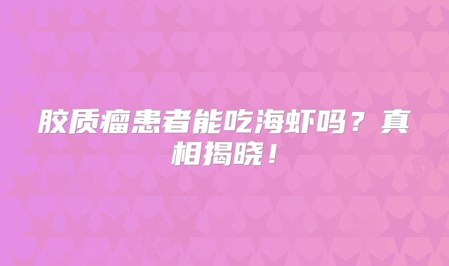 胶质瘤患者能吃海虾吗？真相揭晓！