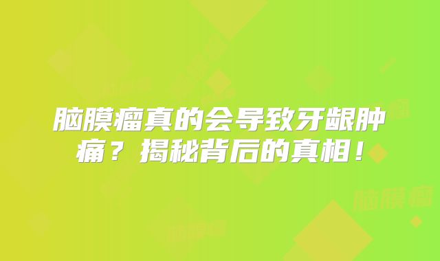 脑膜瘤真的会导致牙龈肿痛？揭秘背后的真相！
