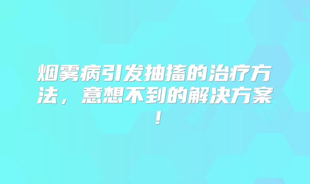 烟雾病引发抽搐的治疗方法，意想不到的解决方案！