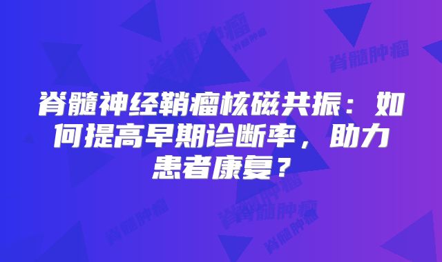脊髓神经鞘瘤核磁共振：如何提高早期诊断率，助力患者康复？