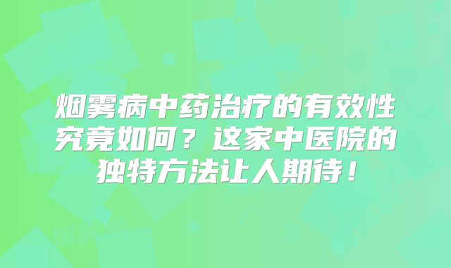 烟雾病中药治疗的有效性究竟如何？这家中医院的独特方法让人期待！