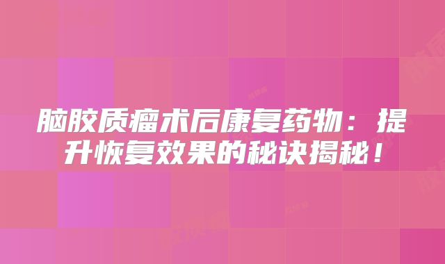 脑胶质瘤术后康复药物：提升恢复效果的秘诀揭秘！