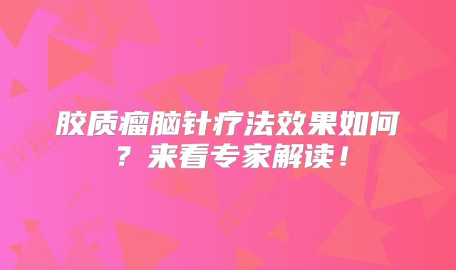 胶质瘤脑针疗法效果如何？来看专家解读！
