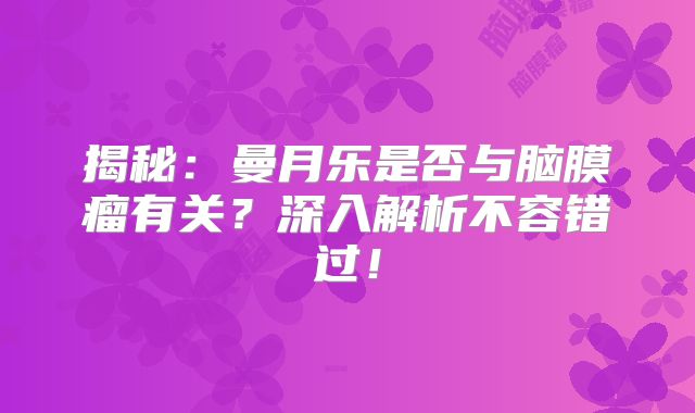 揭秘：曼月乐是否与脑膜瘤有关？深入解析不容错过！