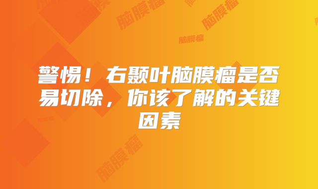 警惕！右颞叶脑膜瘤是否易切除，你该了解的关键因素