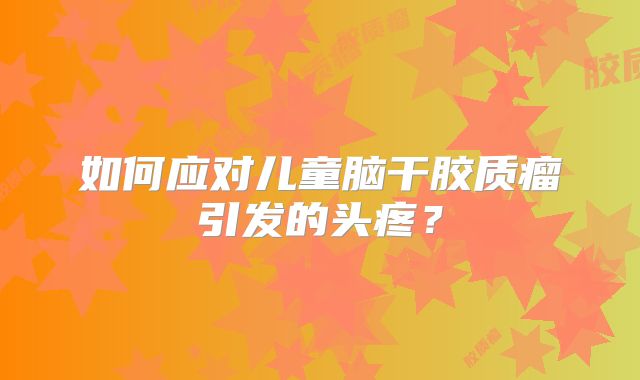 如何应对儿童脑干胶质瘤引发的头疼？