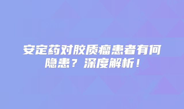 安定药对胶质瘤患者有何隐患？深度解析！