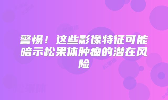 警惕！这些影像特征可能暗示松果体肿瘤的潜在风险