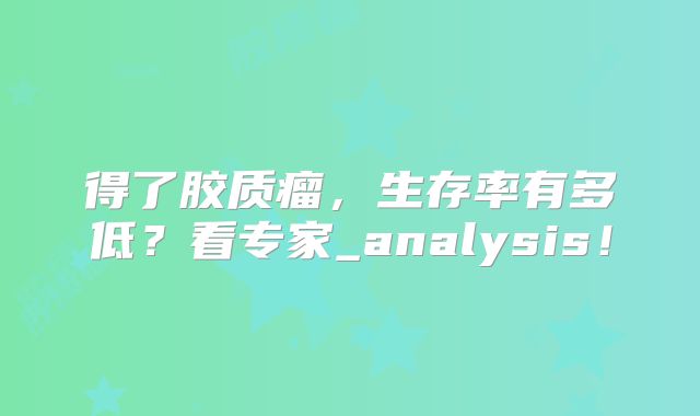 得了胶质瘤，生存率有多低？看专家_analysis！