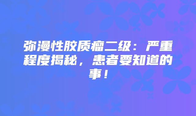 弥漫性胶质瘤二级：严重程度揭秘，患者要知道的事！