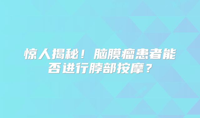 惊人揭秘！脑膜瘤患者能否进行脖部按摩？