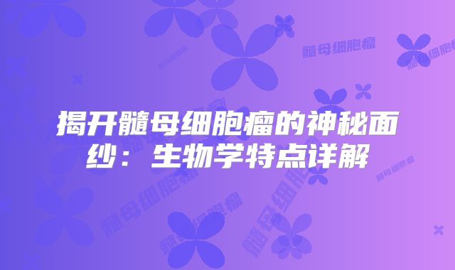 揭开髓母细胞瘤的神秘面纱：生物学特点详解