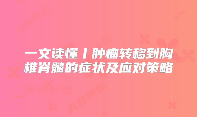 一文读懂丨肿瘤转移到胸椎脊髓的症状及应对策略