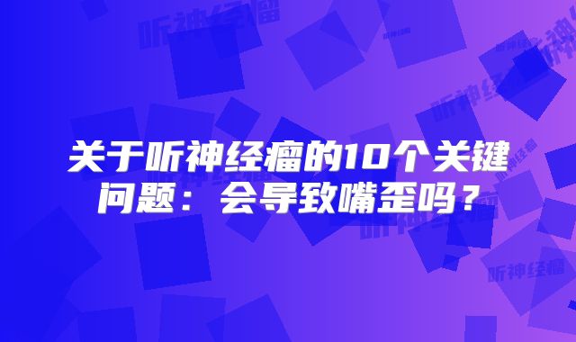 关于听神经瘤的10个关键问题：会导致嘴歪吗？