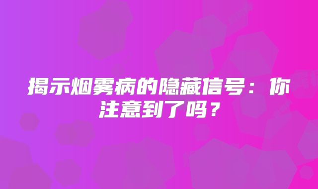 揭示烟雾病的隐藏信号：你注意到了吗？