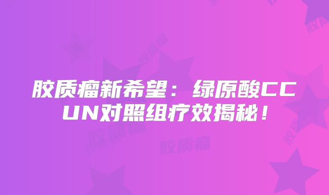 胶质瘤新希望：绿原酸CCUN对照组疗效揭秘！