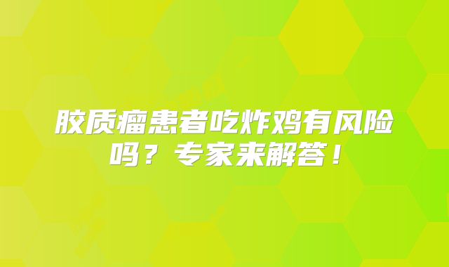 胶质瘤患者吃炸鸡有风险吗？专家来解答！