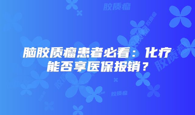 脑胶质瘤患者必看：化疗能否享医保报销？