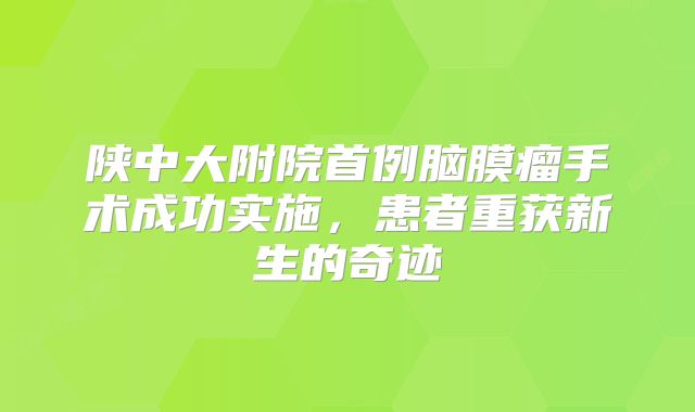 陕中大附院首例脑膜瘤手术成功实施，患者重获新生的奇迹