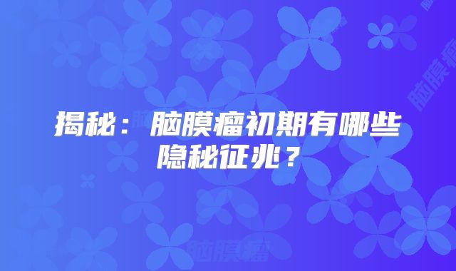 揭秘：脑膜瘤初期有哪些隐秘征兆？