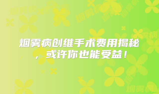 烟雾病创维手术费用揭秘，或许你也能受益！