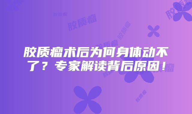 胶质瘤术后为何身体动不了？专家解读背后原因！
